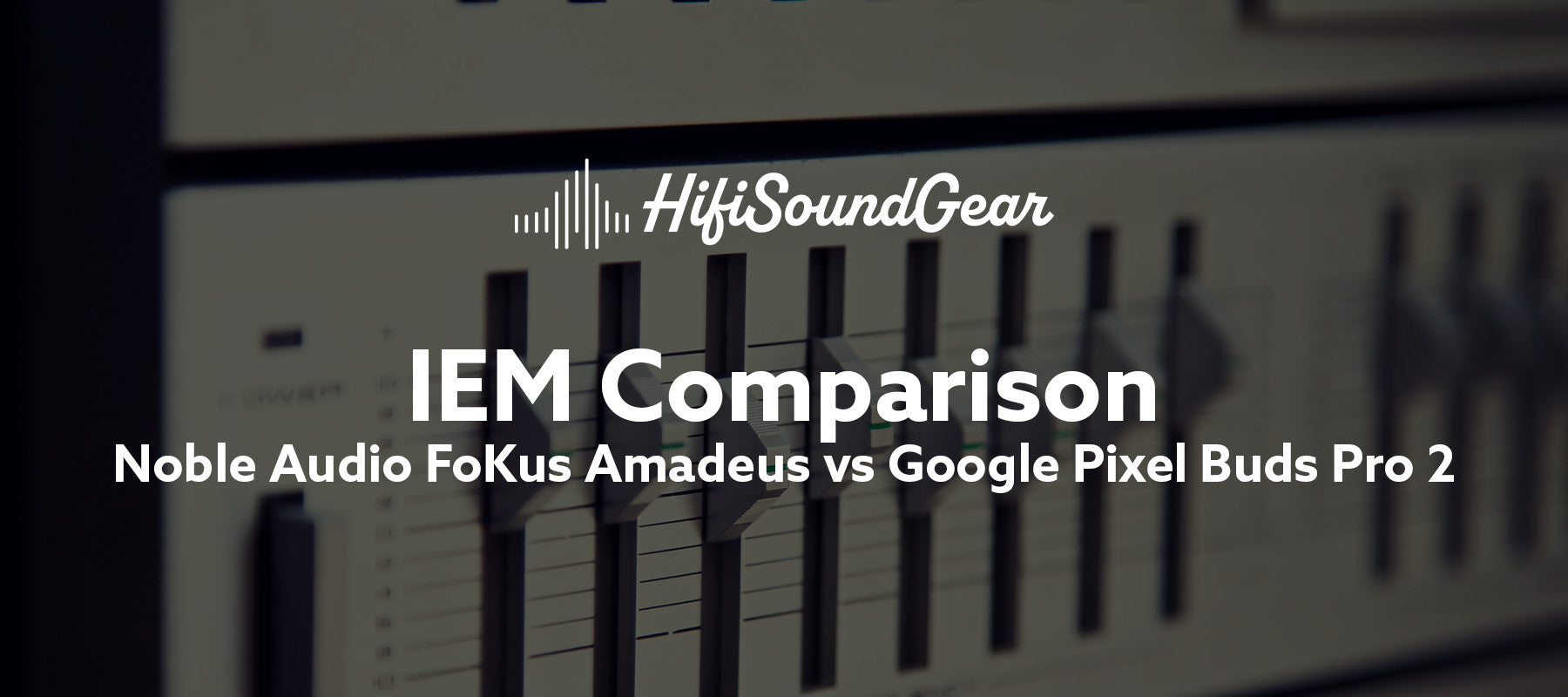hifisoundgear blog banner noble audio fokus amadeus vs google pixel buds pro 2