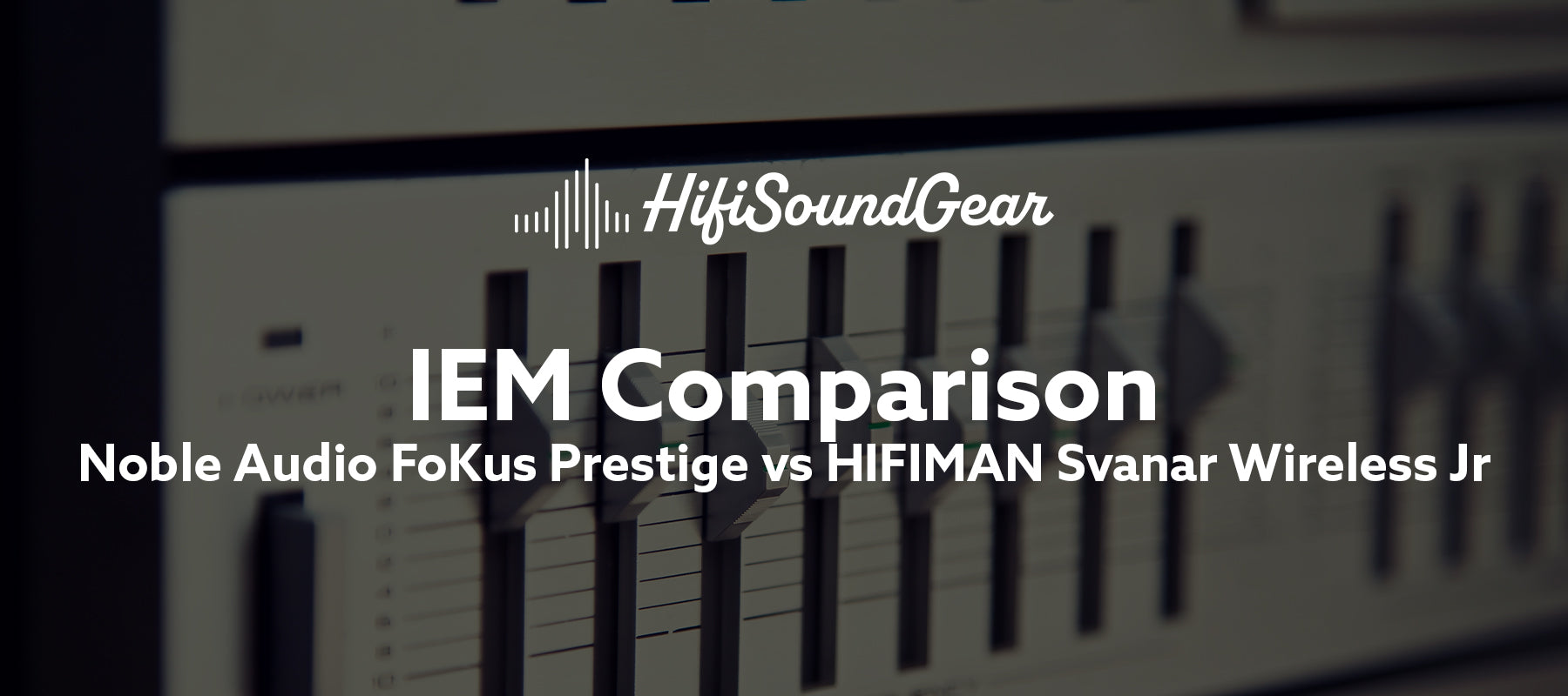hifisoundgear blog banner noble audio fokus prestige vs hifiman svanar wireless jr
