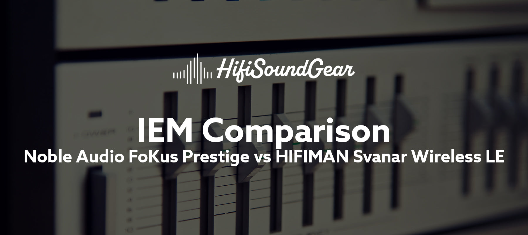 hifisoundgear blog banner noble audio fokus prestige vs hifiman svanar wireless le