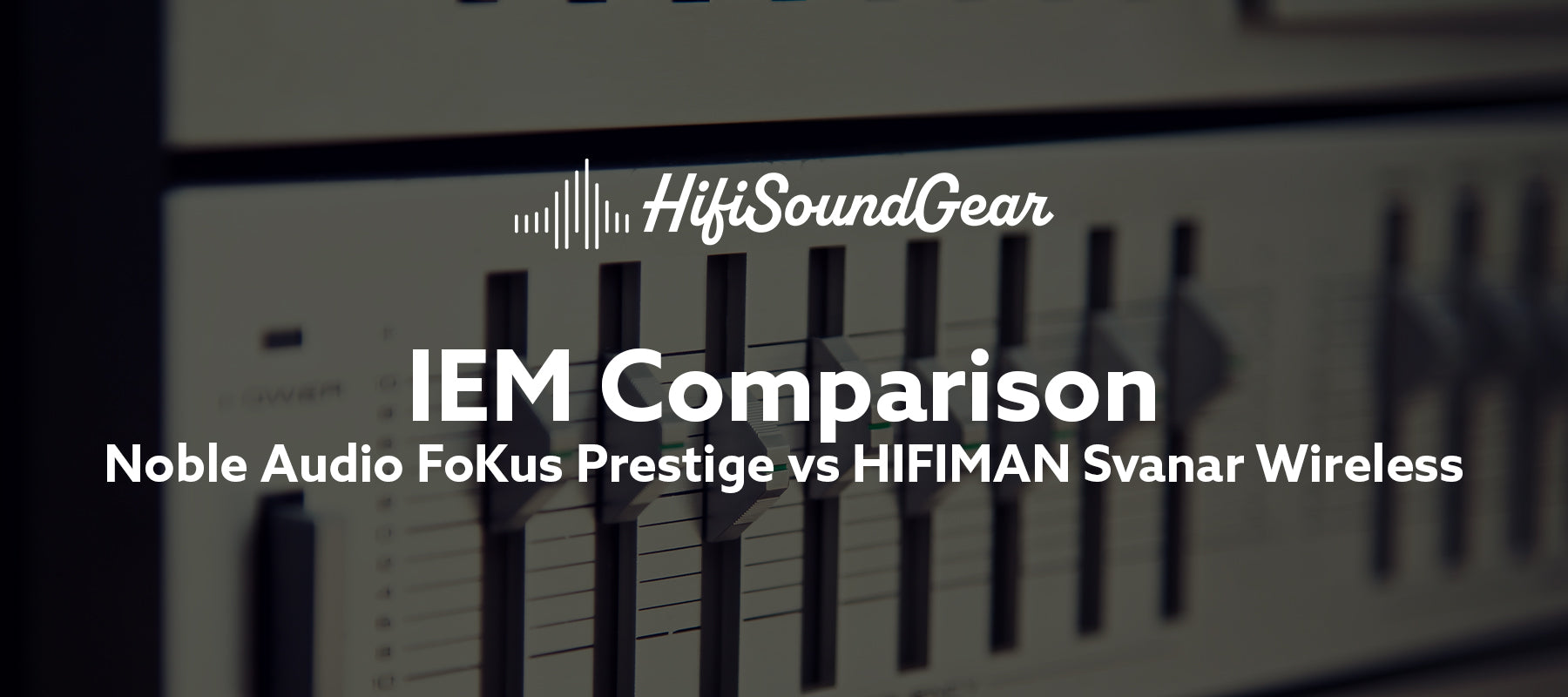 hifisoundgear blog banner noble audio fokus prestige vs hifiman svanar wireless