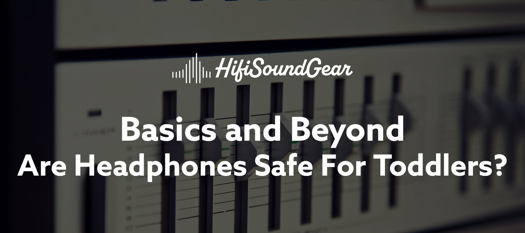 hifisoundgear blog banner are headphones safe for toddlers