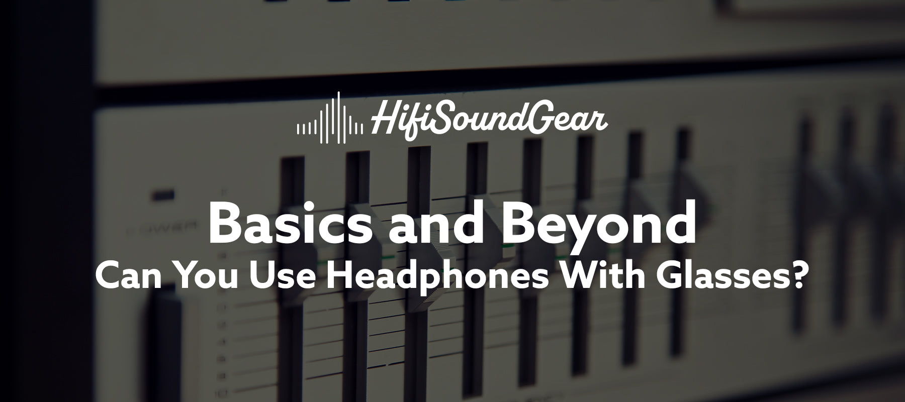 hifisoundgear blog banner can you use headphones with glasses