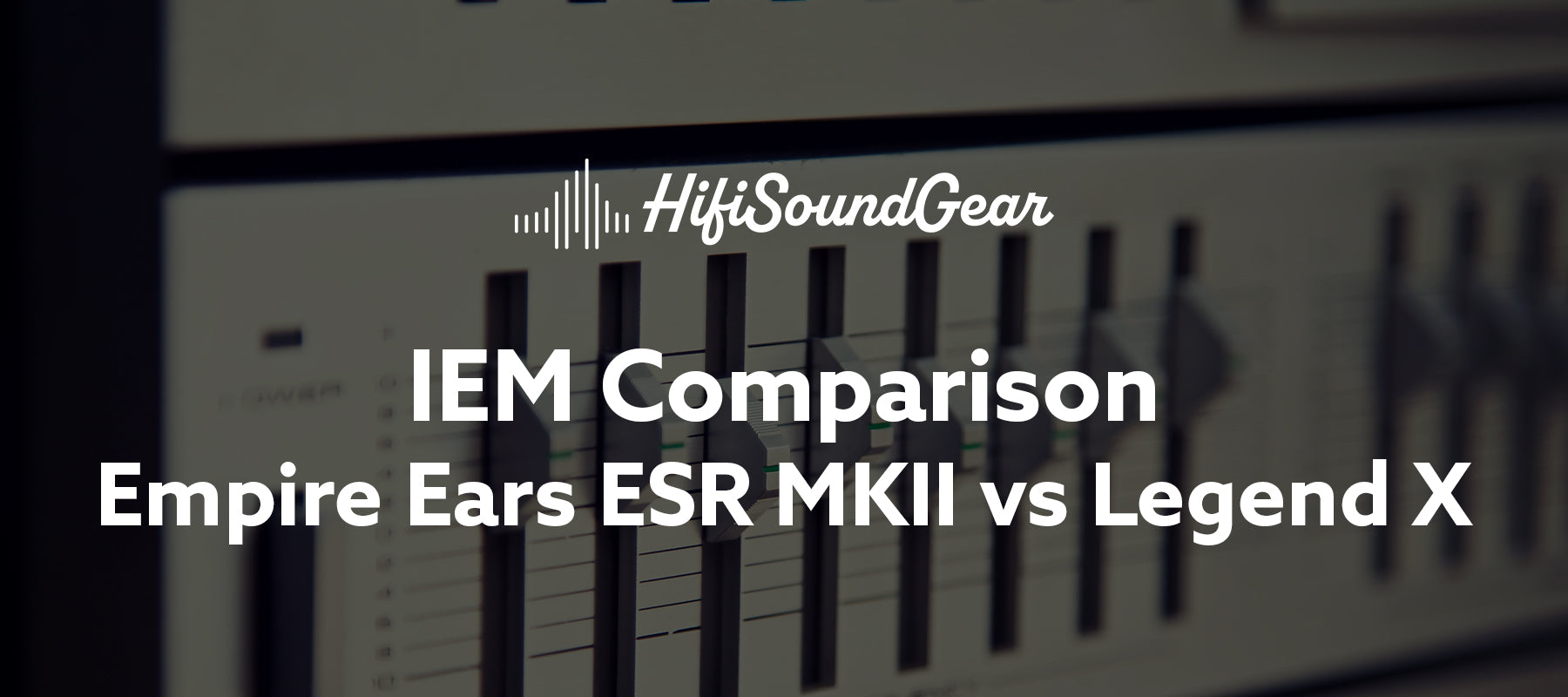 hifisoundgear blog banner empire ears esr mkii vs legend x